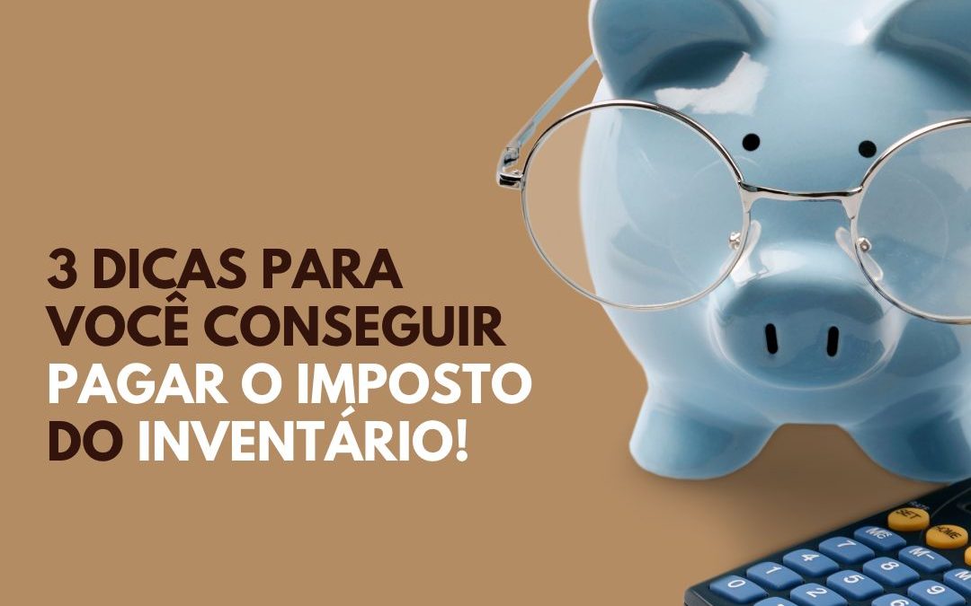 3 dicas para você conseguir pagar o imposto do inventário!